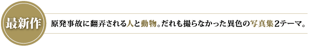 最新作　原発事故に翻弄される人と動物。だれも撮らなかった異色の写真集2テーマ