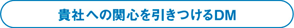 貴社への関心を引きつけるDM