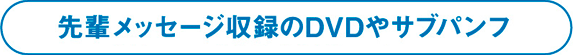 先輩メッセージ収録のDVDやサブパンフ