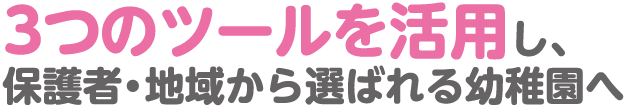 3つのツールを活用し、保護者・地域から選ばれる幼稚園へ