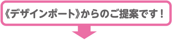＜デザインポート＞からのご提案です！