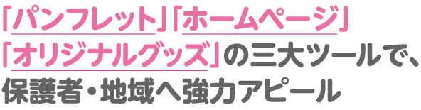 「パンフレット」「ホームページ」「オリジナルグッズ」の三大ツールで、保護者・地域へ強力アピール