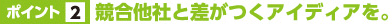 ポイント2:競合他社と差がつくアイディアを。