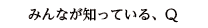 みんなが知っている、Q