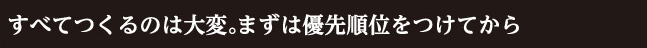 すべてつくるのは大変。まずは優先順位をつけてから